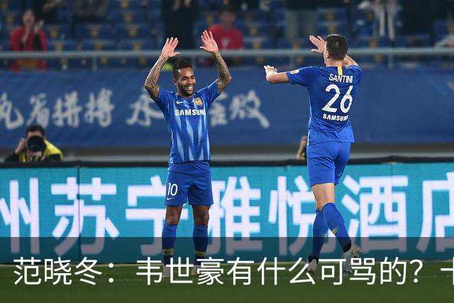 范晓冬：韦世豪有什么可骂的？十恶不赦吗？球迷发泄想看人出丑
